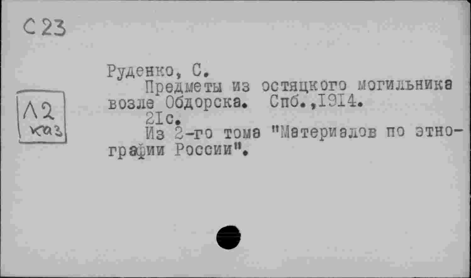 ﻿С 23
їм
I
Руденко, С,
Предметы из остяцкого могильнике возле Обдорска. Спб. ,1914.
21 с.
Из 2-го тома ’’Материалов по этнографии России”.